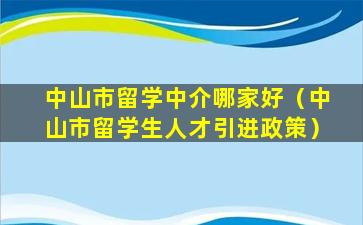 中山市留学中介哪家好（中山市留学生人才引进政策）