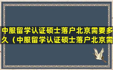 中服留学认证硕士落户北京需要多久（中服留学认证硕士落户北京需要多久完成）