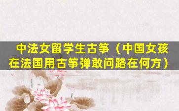 中法女留学生古筝（中国女孩在法国用古筝弹敢问路在何方）