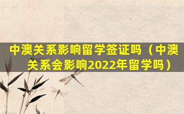 中澳关系影响留学签证吗（中澳关系会影响2022年留学吗）