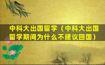 中科大出国留学（中科大出国留学期间为什么不建议回国）
