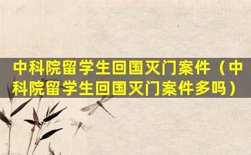 中科院留学生回国灭门案件（中科院留学生回国灭门案件多吗）