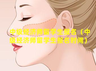 中级经济师留学生报名（中级经济师留学生报名时间）