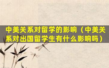 中美关系对留学的影响（中美关系对出国留学生有什么影响吗）