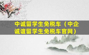 中诚留学生免税车（中企诚谊留学生免税车官网）