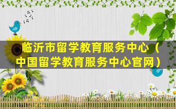 临沂市留学教育服务中心（中国留学教育服务中心官网）