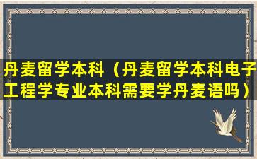 丹麦留学本科（丹麦留学本科电子工程学专业本科需要学丹麦语吗）