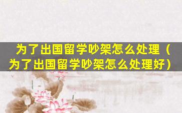 为了出国留学吵架怎么处理（为了出国留学吵架怎么处理好）