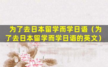 为了去日本留学而学日语（为了去日本留学而学日语的英文）