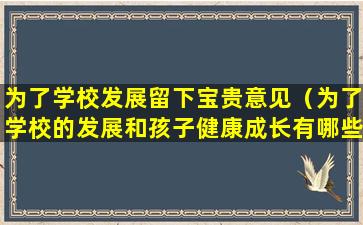 为了学校发展留下宝贵意见（为了学校的发展和孩子健康成长有哪些宝贵意见和建议）