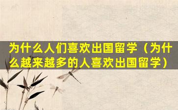 为什么人们喜欢出国留学（为什么越来越多的人喜欢出国留学）