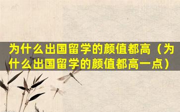 为什么出国留学的颜值都高（为什么出国留学的颜值都高一点）