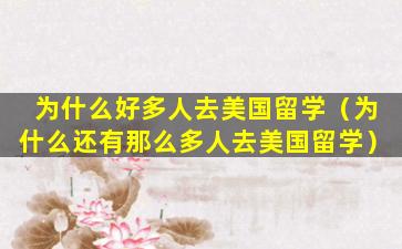 为什么好多人去美国留学（为什么还有那么多人去美国留学）