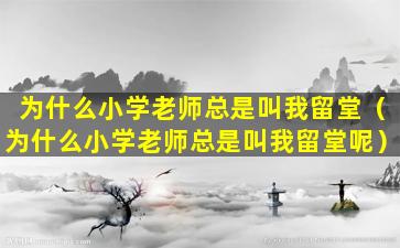 为什么小学老师总是叫我留堂（为什么小学老师总是叫我留堂呢）