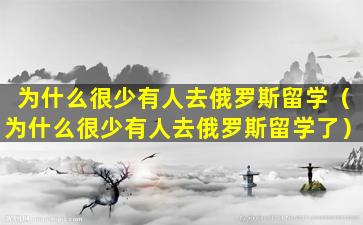 为什么很少有人去俄罗斯留学（为什么很少有人去俄罗斯留学了）