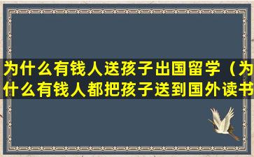 为什么有钱人送孩子出国留学（为什么有钱人都把孩子送到国外读书）