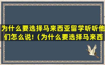 为什么要选择马来西亚留学听听他们怎么说!（为什么要选择马来西亚留学听听他们怎么说!）