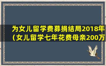 为女儿留学费募捐结局2018年（女儿留学七年花费母亲200万）