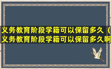 义务教育阶段学籍可以保留多久（义务教育阶段学籍可以保留多久啊）