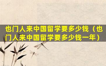 也门人来中国留学要多少钱（也门人来中国留学要多少钱一年）