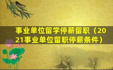 事业单位留学停薪留职（2021事业单位留职停薪条件）