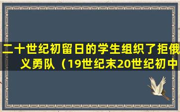 二十世纪初留日的学生组织了拒俄义勇队（19世纪末20世纪初中国留学生留日的特点）