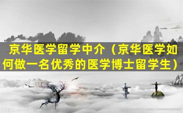 京华医学留学中介（京华医学如何做一名优秀的医学博士留学生）