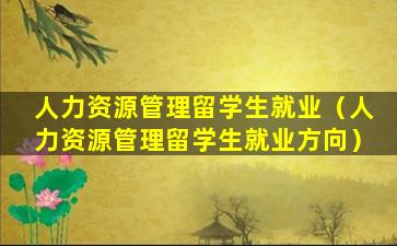 人力资源管理留学生就业（人力资源管理留学生就业方向）