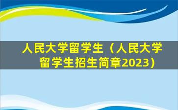 人民大学留学生（人民大学留学生招生简章2023）