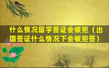 什么情况留学签证会被拒（出国签证什么情况下会被拒签）