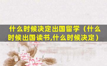 什么时候决定出国留学（什么时候出国读书,什么时候决定）