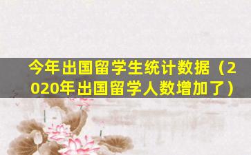 今年出国留学生统计数据（2020年出国留学人数增加了）