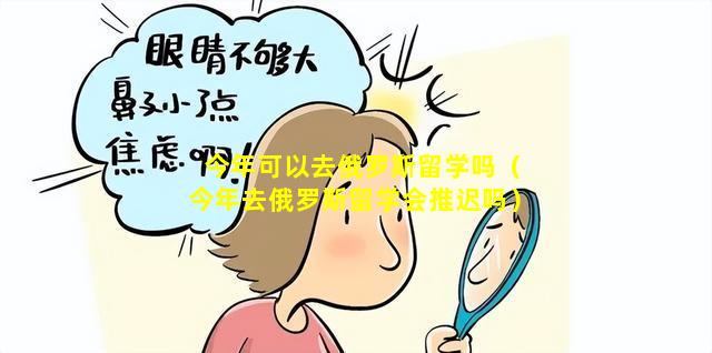 今年可以去俄罗斯留学吗（今年去俄罗斯留学会推迟吗）