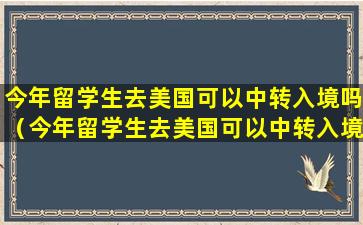 今年留学生去美国可以中转入境吗（今年留学生去美国可以中转入境吗要隔离吗）