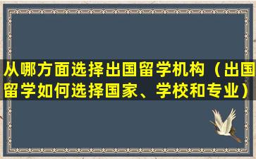 从哪方面选择出国留学机构（出国留学如何选择国家、学校和专业）