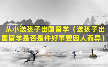 从小送孩子出国留学（送孩子出国留学是否是件好事要因人而异）