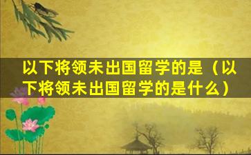 以下将领未出国留学的是（以下将领未出国留学的是什么）