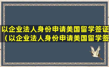 以企业法人身份申请美国留学签证（以企业法人身份申请美国留学签证需要多久）
