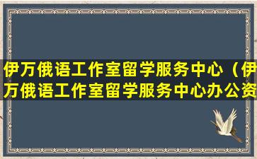 伊万俄语工作室留学服务中心（伊万俄语工作室留学服务中心办公资质）