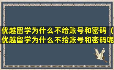 优越留学为什么不给账号和密码（优越留学为什么不给账号和密码呢）