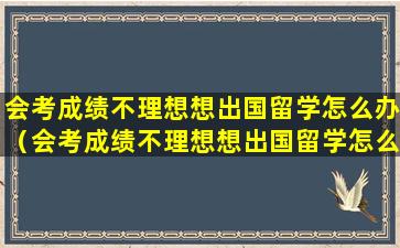会考成绩不理想想出国留学怎么办（会考成绩不理想想出国留学怎么办呀）