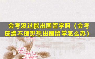 会考没过能出国留学吗（会考成绩不理想想出国留学怎么办）