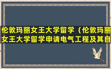 伦敦玛丽女王大学留学（伦敦玛丽女王大学留学申请电气工程及其自动化难吗）