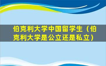 伯克利大学中国留学生（伯克利大学是公立还是私立）
