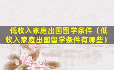 低收入家庭出国留学条件（低收入家庭出国留学条件有哪些）