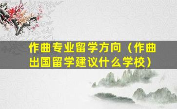 作曲专业留学方向（作曲出国留学建议什么学校）