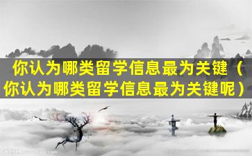 你认为哪类留学信息最为关键（你认为哪类留学信息最为关键呢）