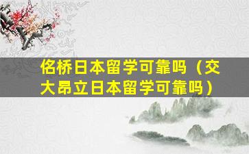 佲桥日本留学可靠吗（交大昂立日本留学可靠吗）