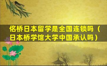 佲桥日本留学是全国连锁吗（日本桥学馆大学中国承认吗）