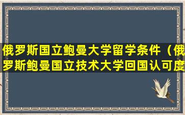 俄罗斯国立鲍曼大学留学条件（俄罗斯鲍曼国立技术大学回国认可度）